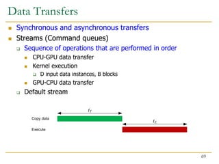 Data Transfers
 Synchronous and asynchronous transfers
 Streams (Command queues)
 Sequence of operations that are performed in order
 CPU-GPU data transfer
 Kernel execution
 D input data instances, B blocks
 GPU-CPU data transfer
 Default stream
69
 