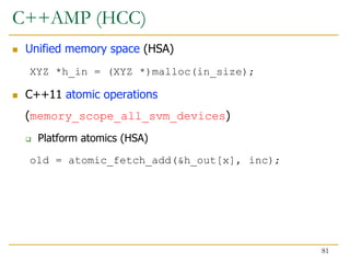 C++AMP (HCC)
 Unified memory space (HSA)
XYZ *h_in = (XYZ *)malloc(in_size);
 C++11 atomic operations
(memory_scope_all_svm_devices)
 Platform atomics (HSA)
old = atomic_fetch_add(&h_out[x], inc);
81
 