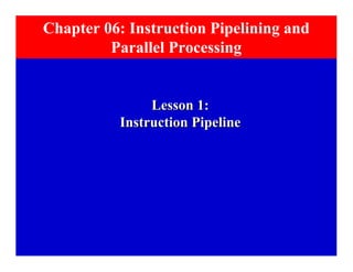 Chapter 06: Instruction Pipelining and
         Parallel Processing


               Lesson 1:
          Instruction Pipeline
 