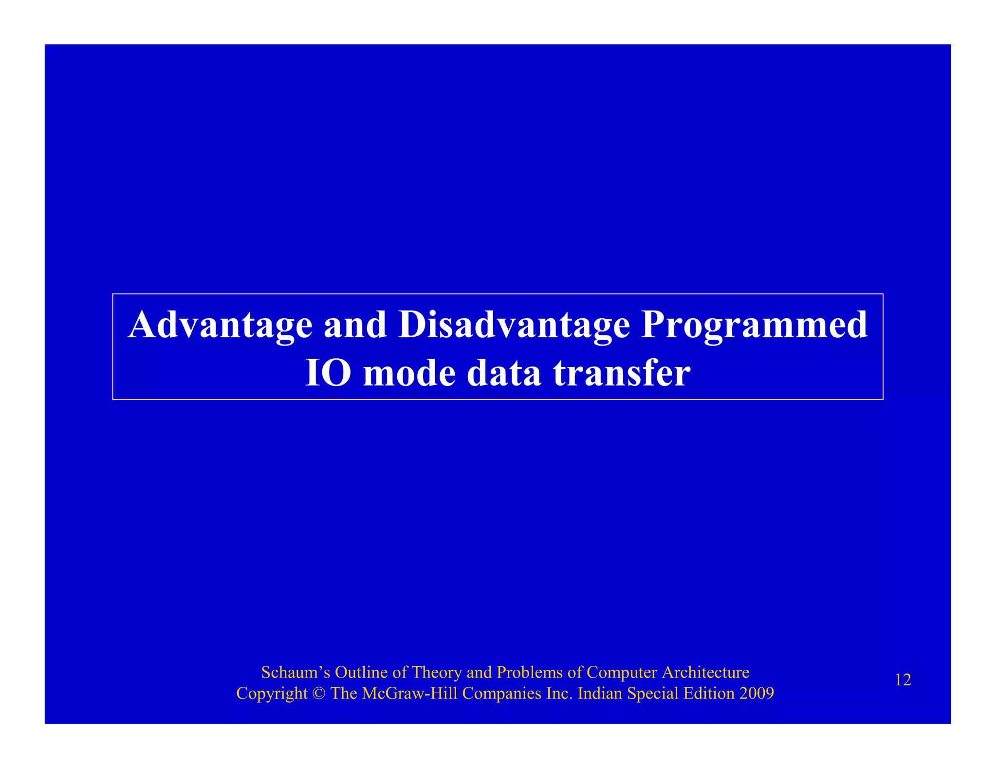 Schaum’s Outline of Theory and Problems of Computer Architecture
Copyright © The McGraw-Hill Companies Inc. Indian Special Edition 2009
12
Advantage and Disadvantage Programmed
IO mode data transfer
 