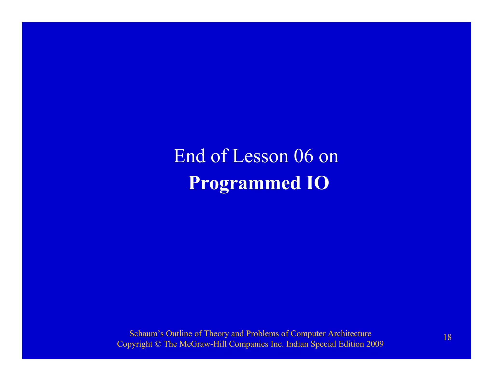 Schaum’s Outline of Theory and Problems of Computer Architecture
Copyright © The McGraw-Hill Companies Inc. Indian Special Edition 2009
18
End of Lesson 06 on
Programmed IO
 
