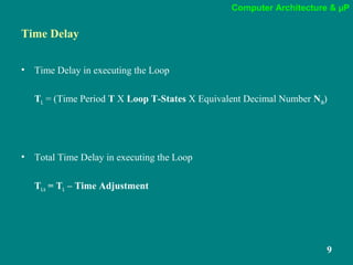 Computer Architecture & µP
9
Time Delay
• Time Delay in executing the Loop
TL = (Time Period T X Loop T-States X Equivalent Decimal Number N10)
• Total Time Delay in executing the Loop
TLA = TL – Time Adjustment
 