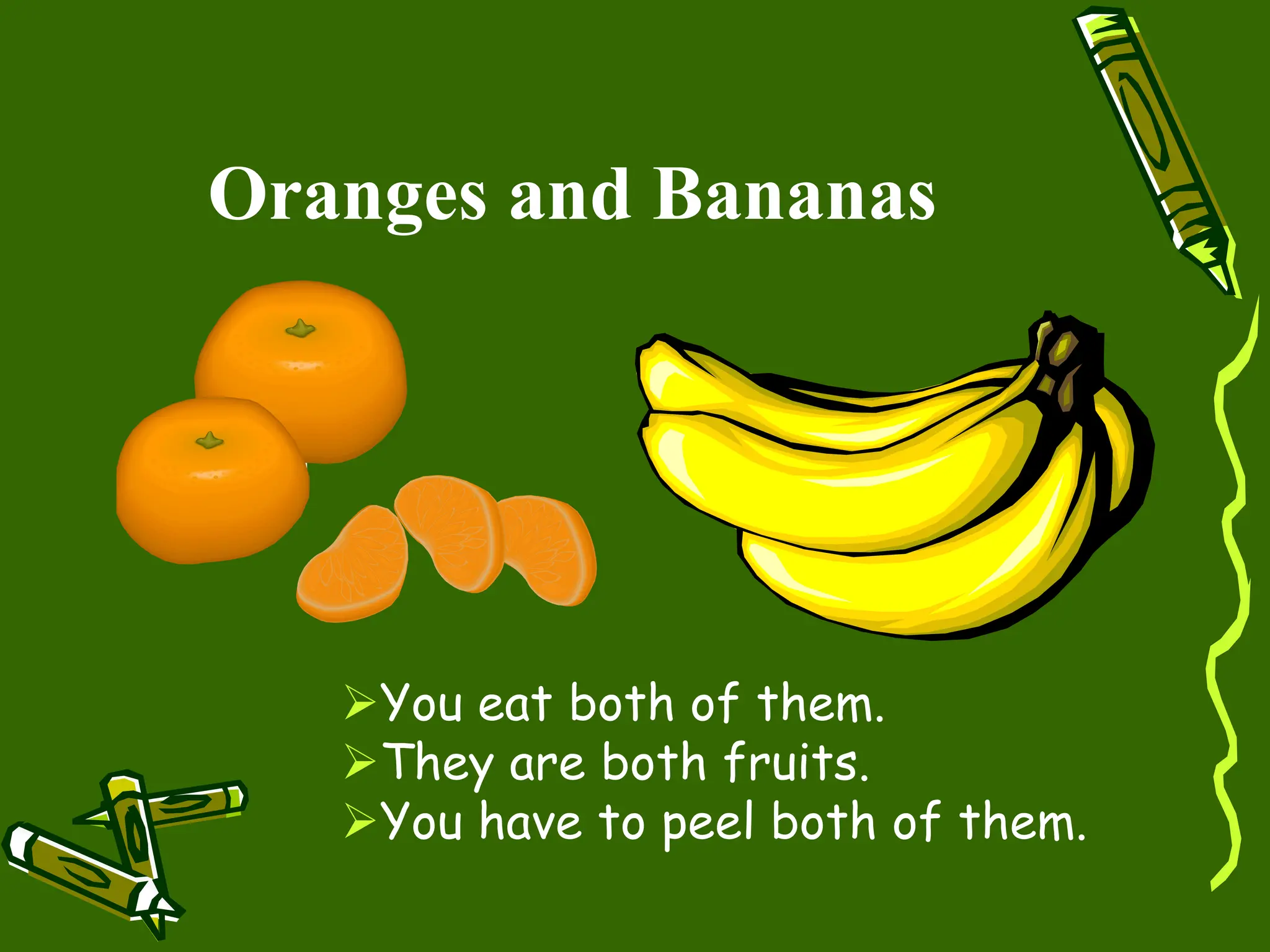 Oranges and Bananas
You eat both of them.
They are both fruits.
You have to peel both of them.
 