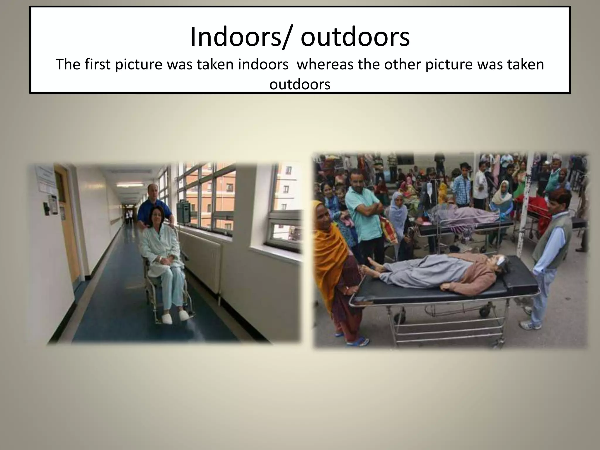 Indoors/ outdoors
The first picture was taken indoors whereas the other picture was taken
outdoors
 