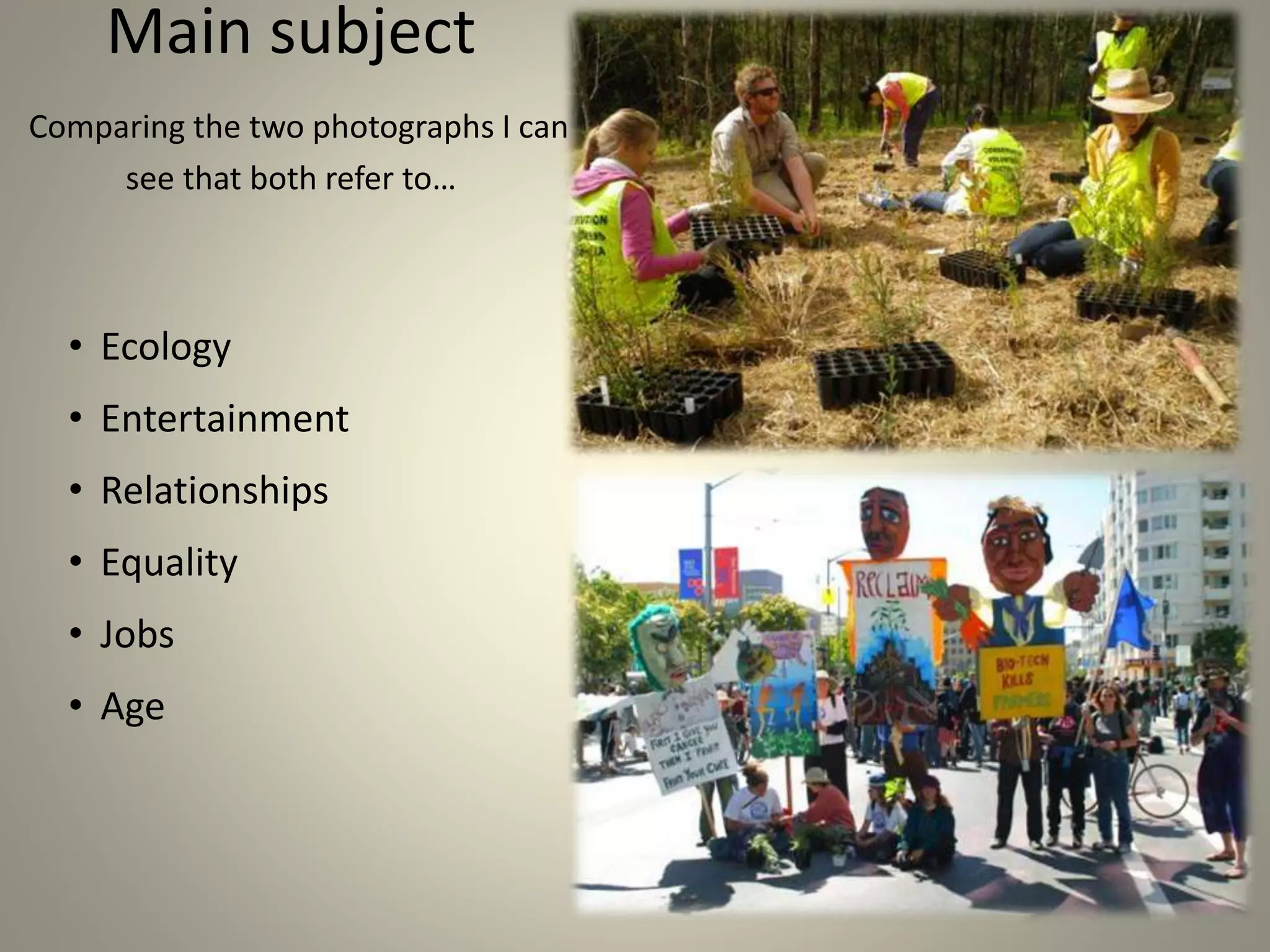Main subject
Comparing the two photographs I can
see that both refer to…
• Ecology
• Entertainment
• Relationships
• Equality
• Jobs
• Age
 
