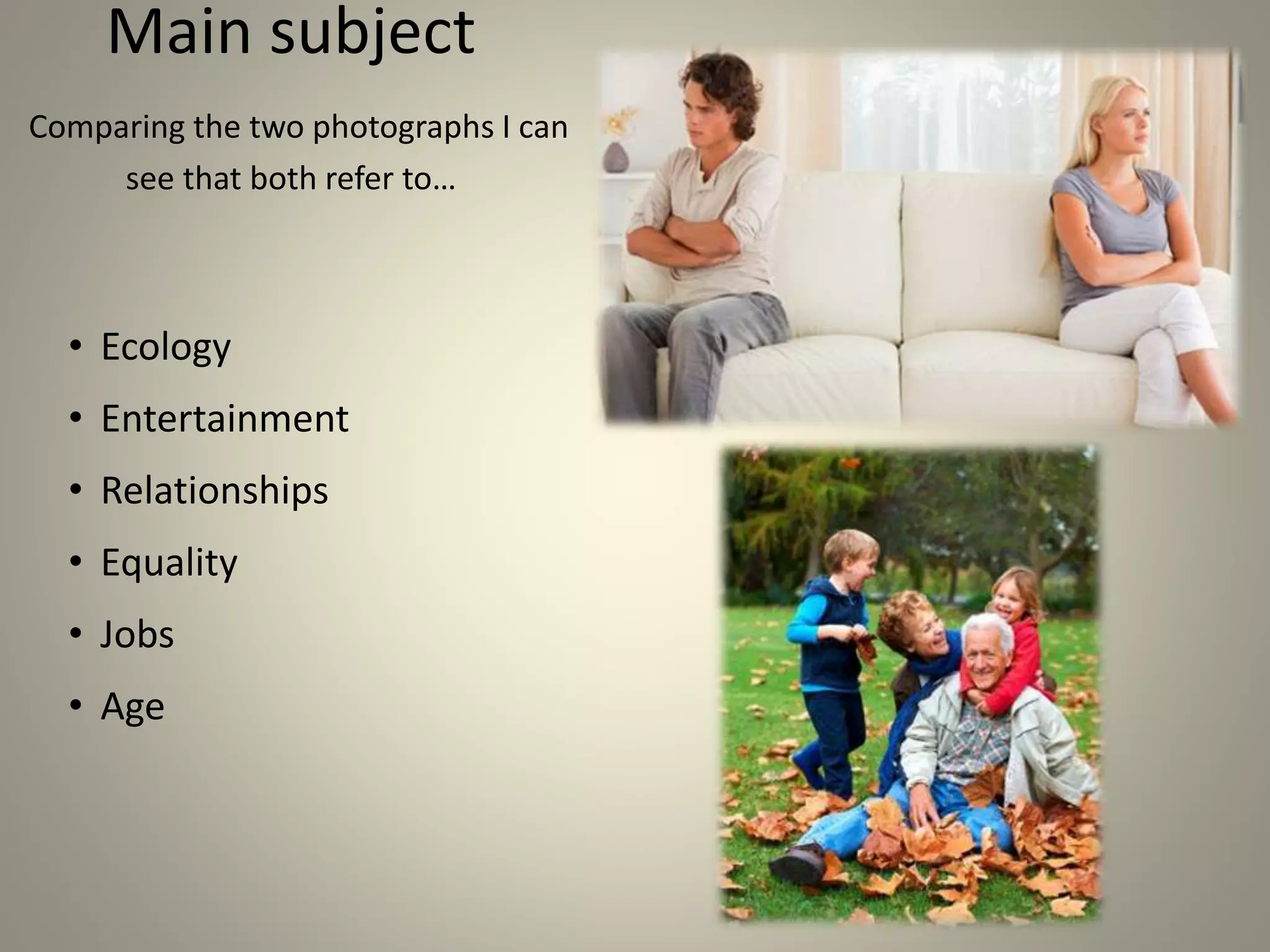 Main subject
Comparing the two photographs I can
see that both refer to…
• Ecology
• Entertainment
• Relationships
• Equality
• Jobs
• Age
 