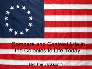 Compare and Contrast Life in the Colonies to Life Today  By: The Jackson 4 