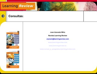 Consultas:




                        Juan Acevedo Miño

                      Revista Learning Review

                    Juanam@learningreview.com

                      www.learningreview.com

                       www.learningreview.es

             www.cursos_y_posgrados.learningreview.com
 
