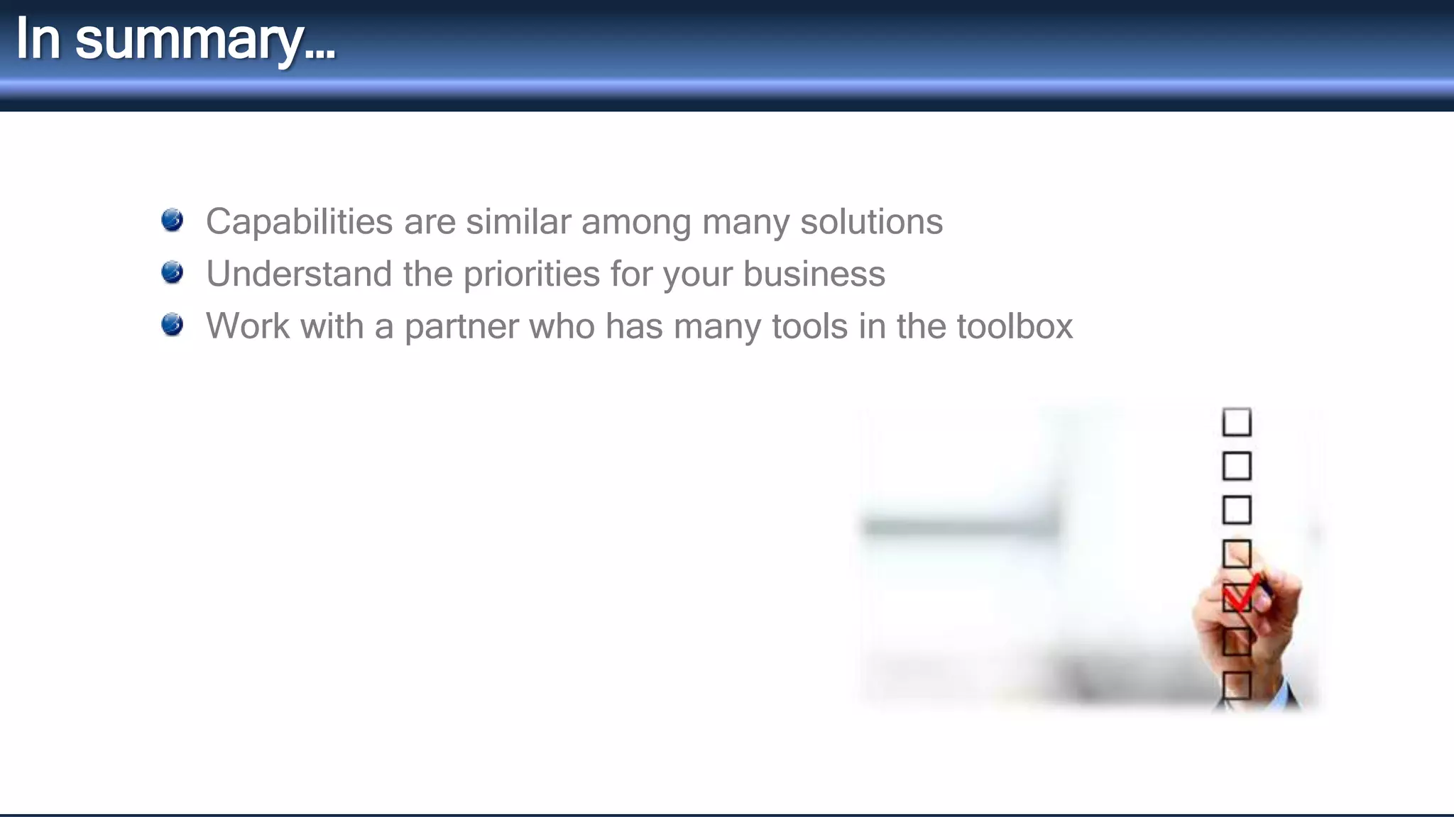 In summary… 
Capabilities are similar among many solutions 
Understand the priorities for your business 
Work with a partner who has many tools in the toolbox 
 