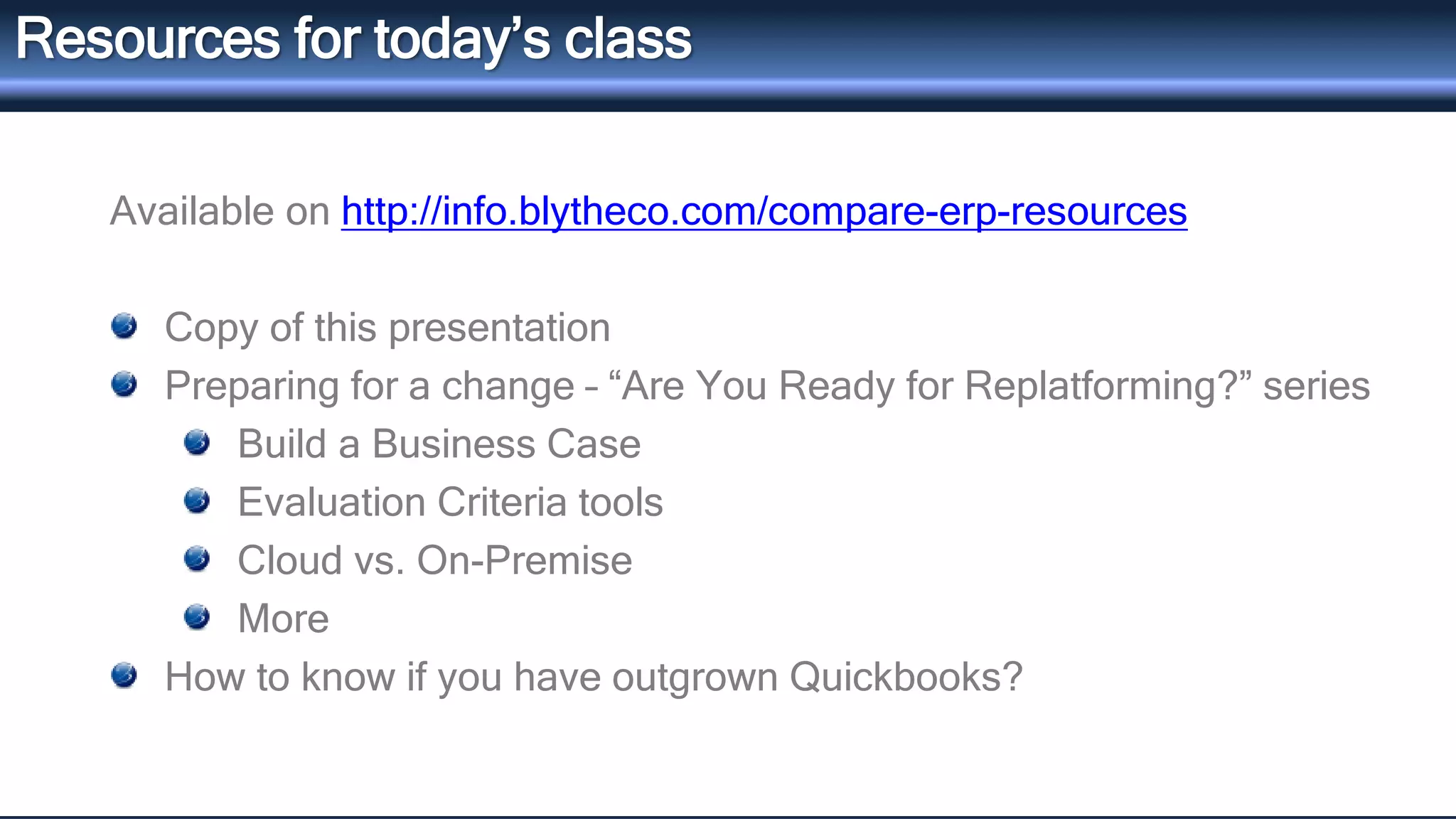 Resources for today’s class 
Available on http://info.blytheco.com/compare-erp-resources 
Copy of this presentation 
Preparing for a change – “Are You Ready for Replatforming?” series 
Build a Business Case 
Evaluation Criteria tools 
Cloud vs. On-Premise 
More 
How to know if you have outgrown Quickbooks? 
 