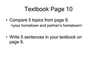 Textbook Page 10 Compare 5 topics from page 9. <your hometown and partner’s hometown> Write 5 sentences in your textbook on page 9. 