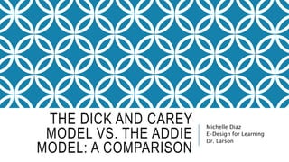 THE DICK AND CAREY
MODEL VS. THE ADDIE
MODEL: A COMPARISON
Michelle Diaz
E-Design for Learning
Dr. Larson
 
