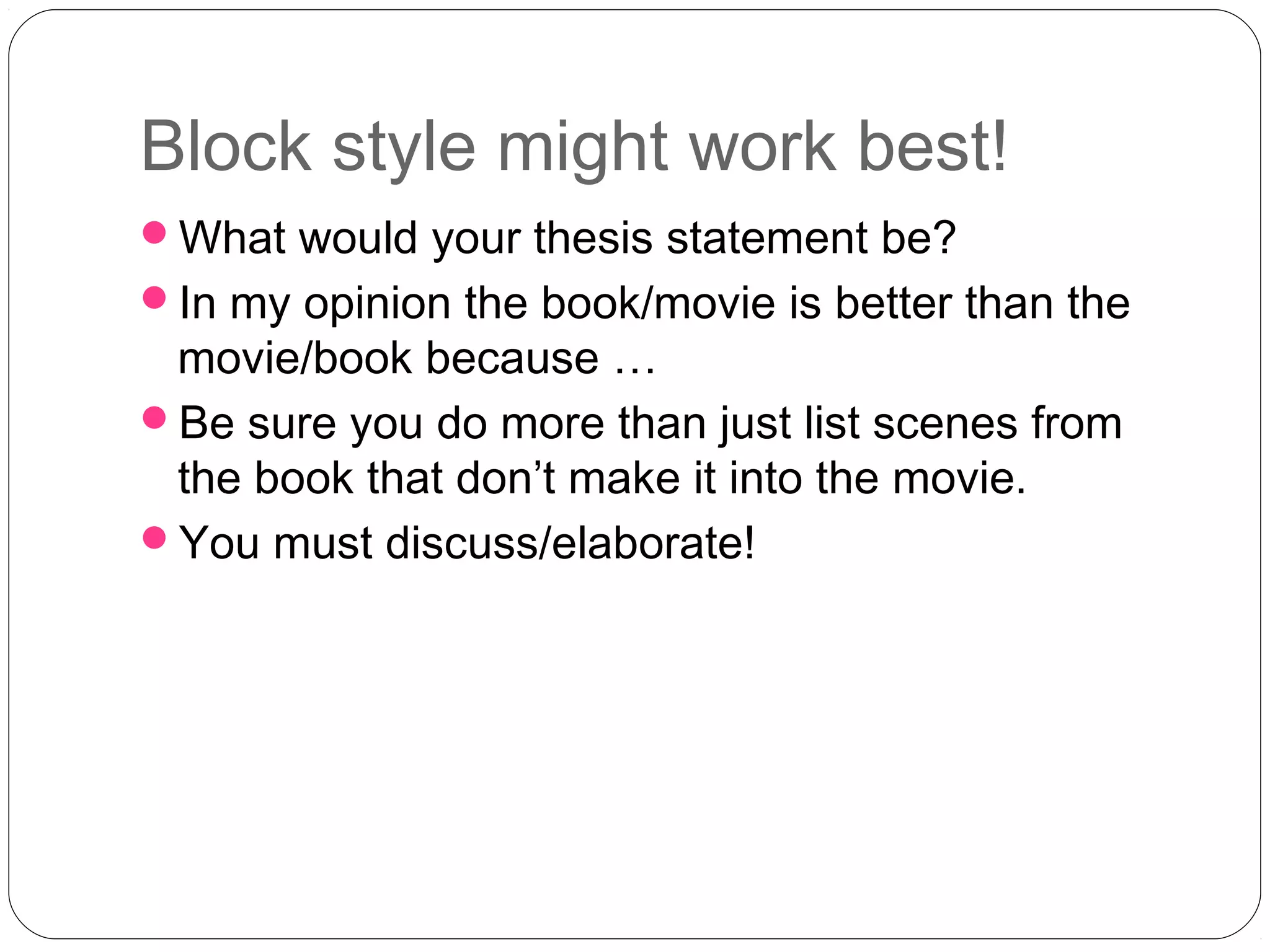 Block style might work best!
What would your thesis statement be?
In my opinion the book/movie is better than the
 movie/book because …
Be sure you do more than just list scenes from
 the book that don’t make it into the movie.
You must discuss/elaborate!
 