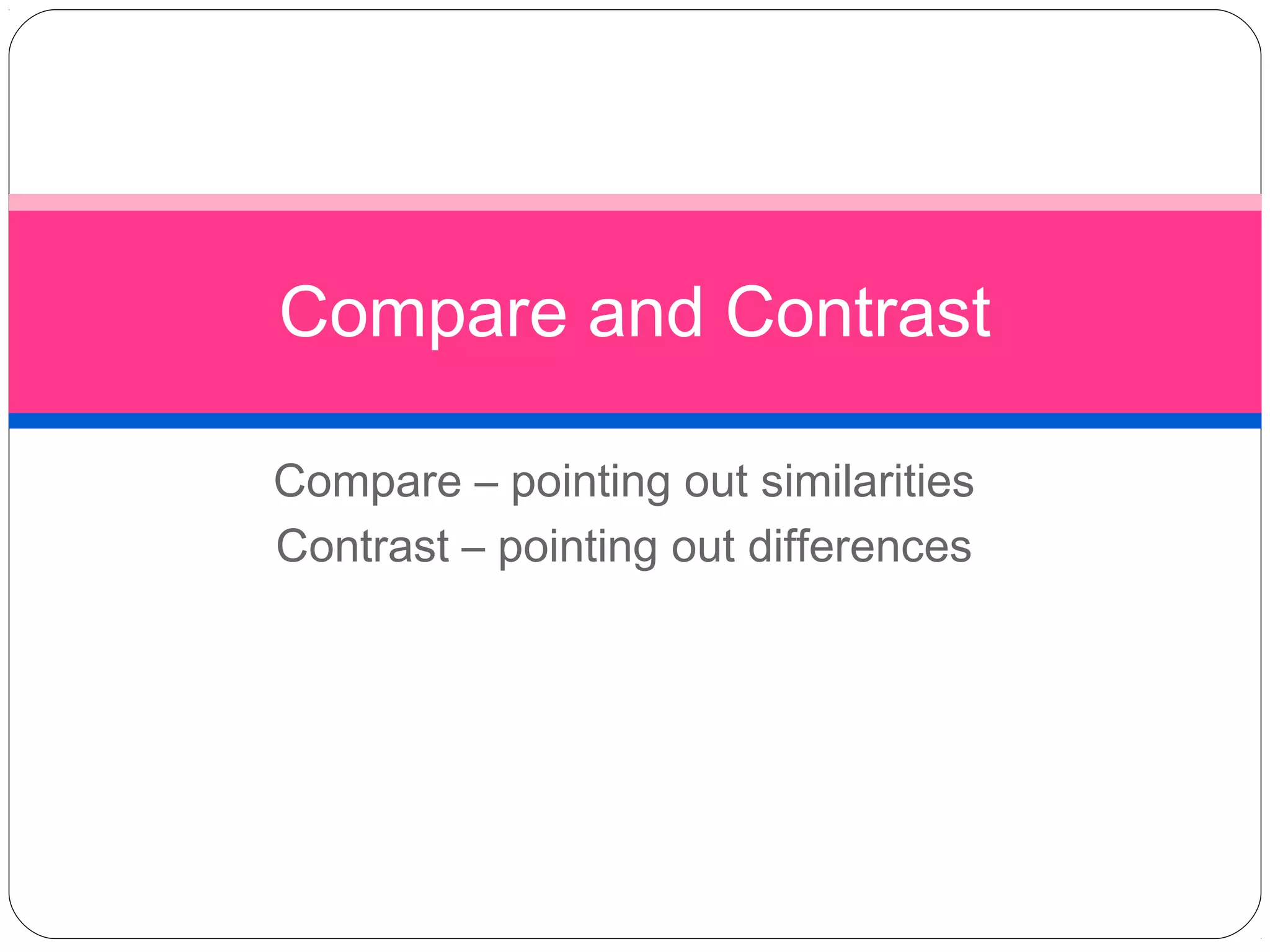 Compare and Contrast

Compare – pointing out similarities
Contrast – pointing out differences
 