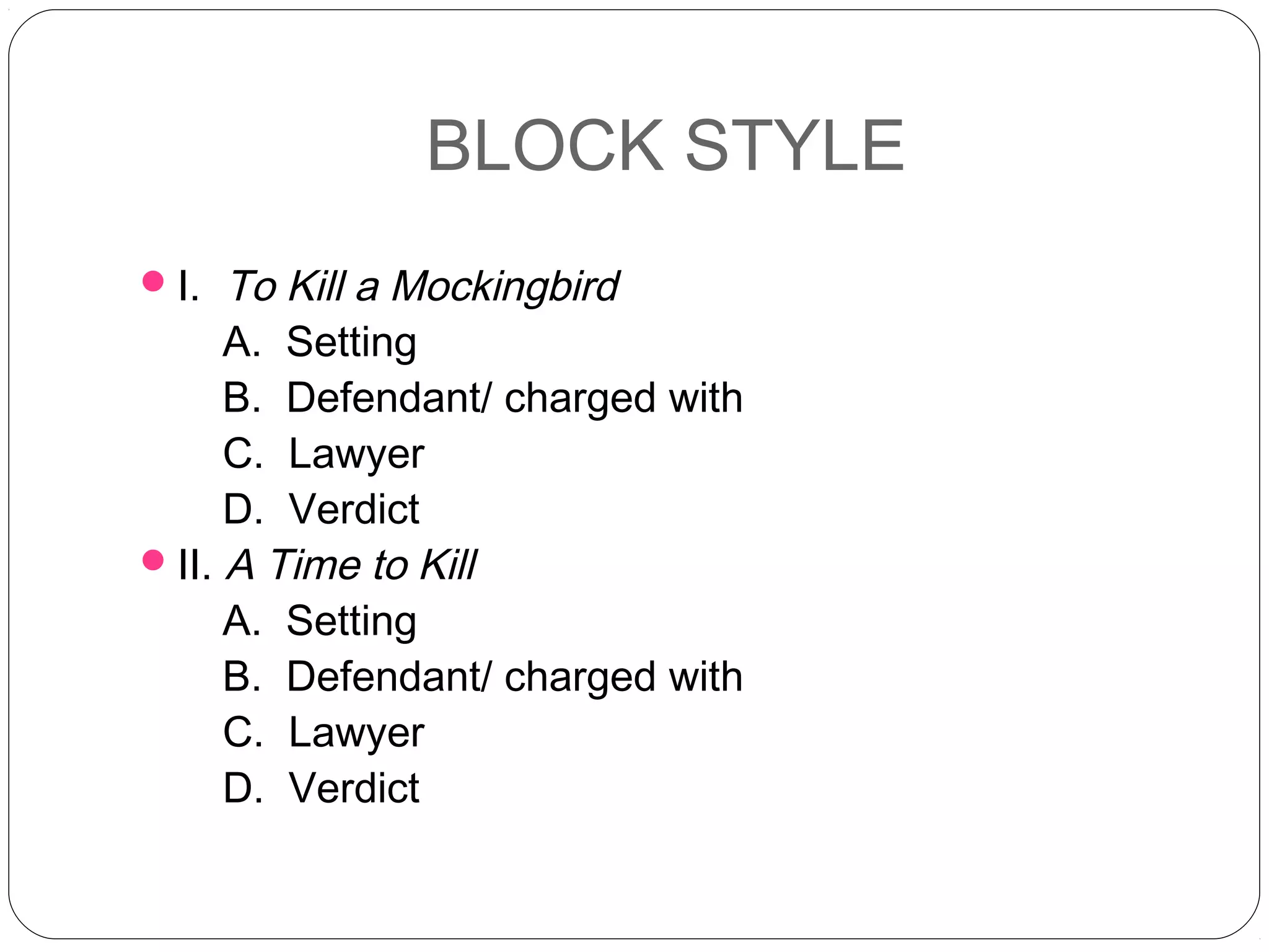 BLOCK STYLE
 I.  To Kill a Mockingbird
      A. Setting
      B. Defendant/ charged with
      C. Lawyer
      D. Verdict
 II. A Time to Kill
      A. Setting
      B. Defendant/ charged with
      C. Lawyer
      D. Verdict
 