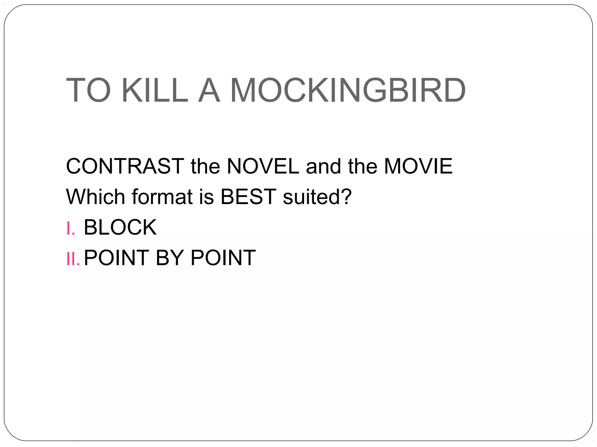 TO KILL A MOCKINGBIRD

CONTRAST the NOVEL and the MOVIE
Which format is BEST suited?
I. BLOCK
II. POINT BY POINT
 