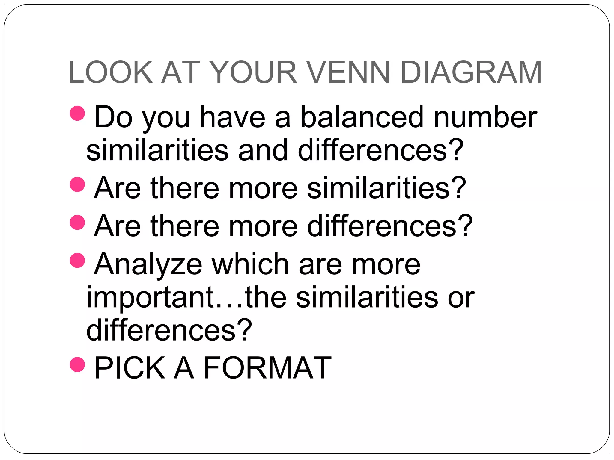 LOOK AT YOUR VENN DIAGRAM
Do you have a balanced number
 similarities and differences?
Are there more similarities?
Are there more differences?
Analyze which are more
 important…the similarities or
 differences?
PICK A FORMAT
 