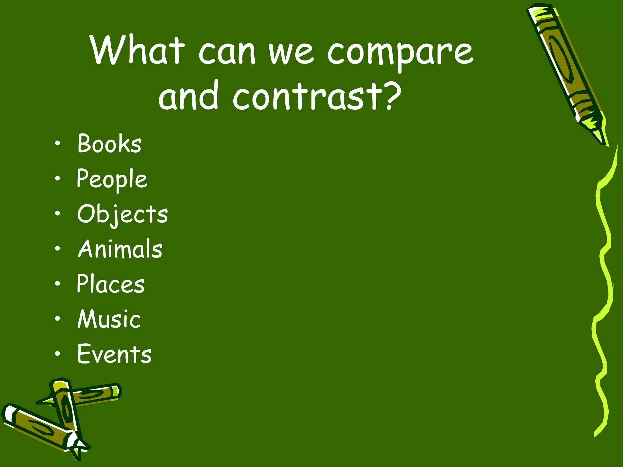 What can we compare
and contrast?
• Books
• People
• Objects
• Animals
• Places
• Music
• Events