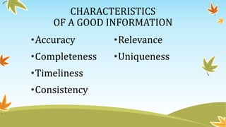 CHARACTERISTICS
OF A GOOD INFORMATION
•Accuracy
•Completeness
•Timeliness
•Consistency
•Relevance
•Uniqueness
 