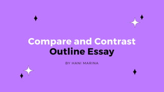 Compare and Contrast
Outline Essay
BY HANI MARINA
 