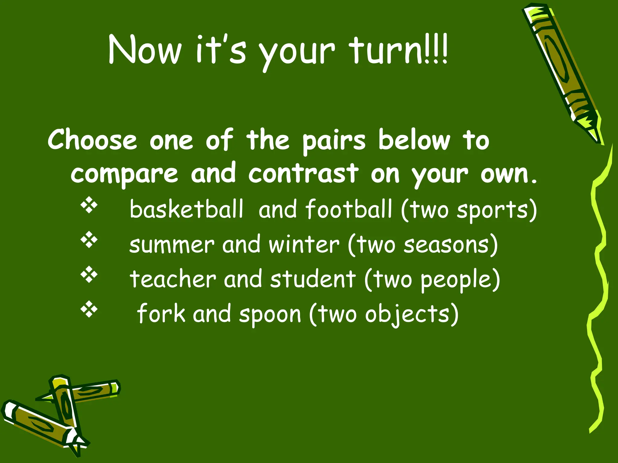 Now it’s your turn!!!
Choose one of the pairs below to
compare and contrast on your own.
 basketball and football (two sports)
 summer and winter (two seasons)
 teacher and student (two people)
 fork and spoon (two objects)
 