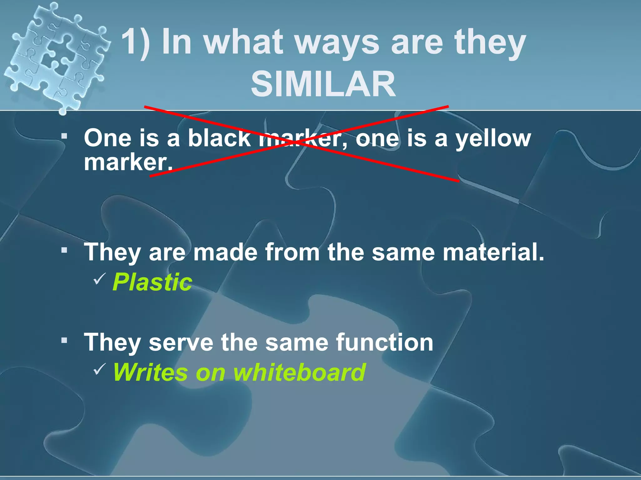 1) In what ways are they SIMILAR One is a black marker, one is a yellow marker. They are made from the same material. Plastic   They serve the same function Writes on whiteboard 
