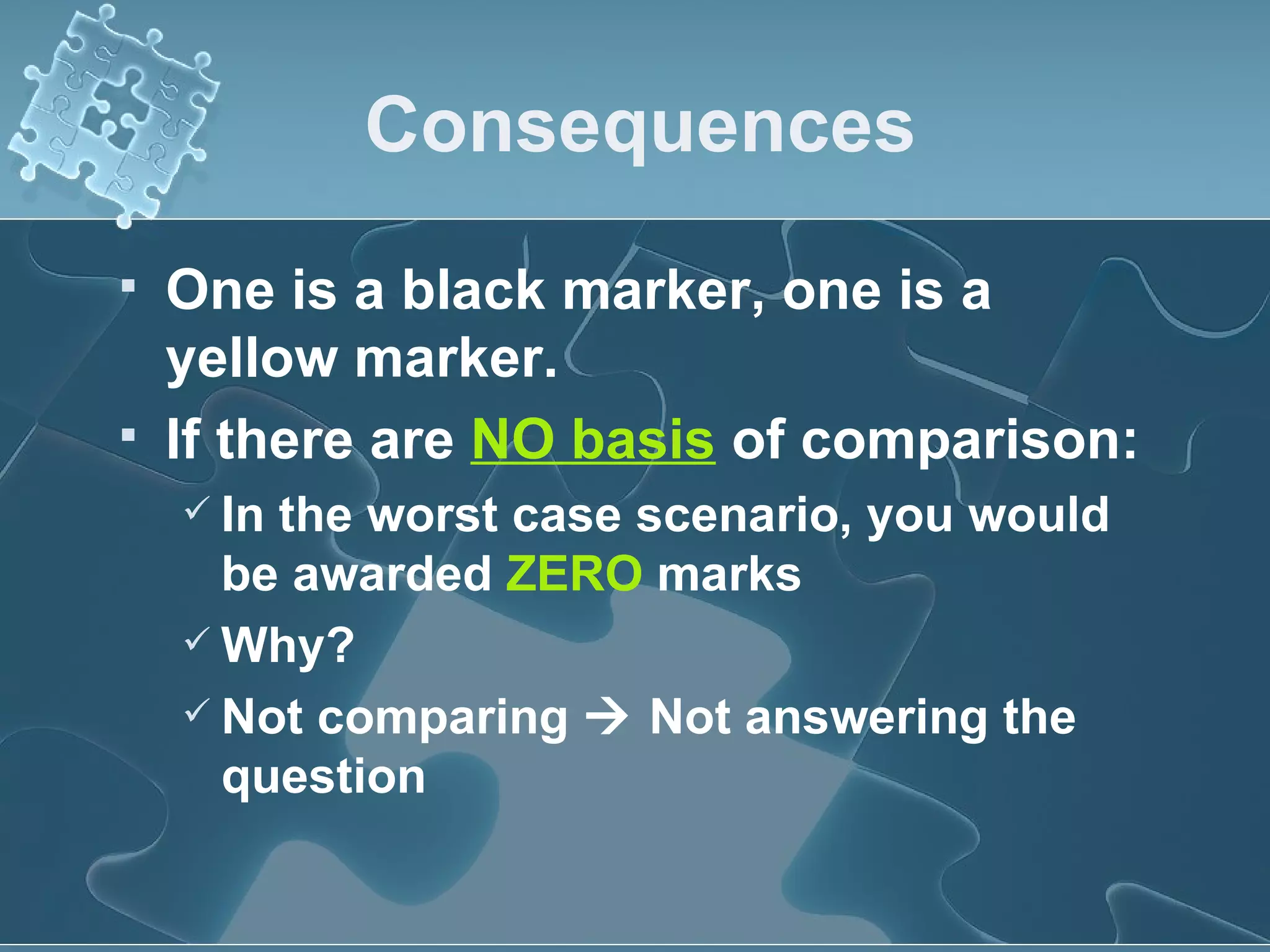 Consequences One is a black marker, one is a yellow marker. If there are  NO basis  of comparison: In the worst case scenario, you would be awarded  ZERO  marks Why? Not comparing    Not answering the question 