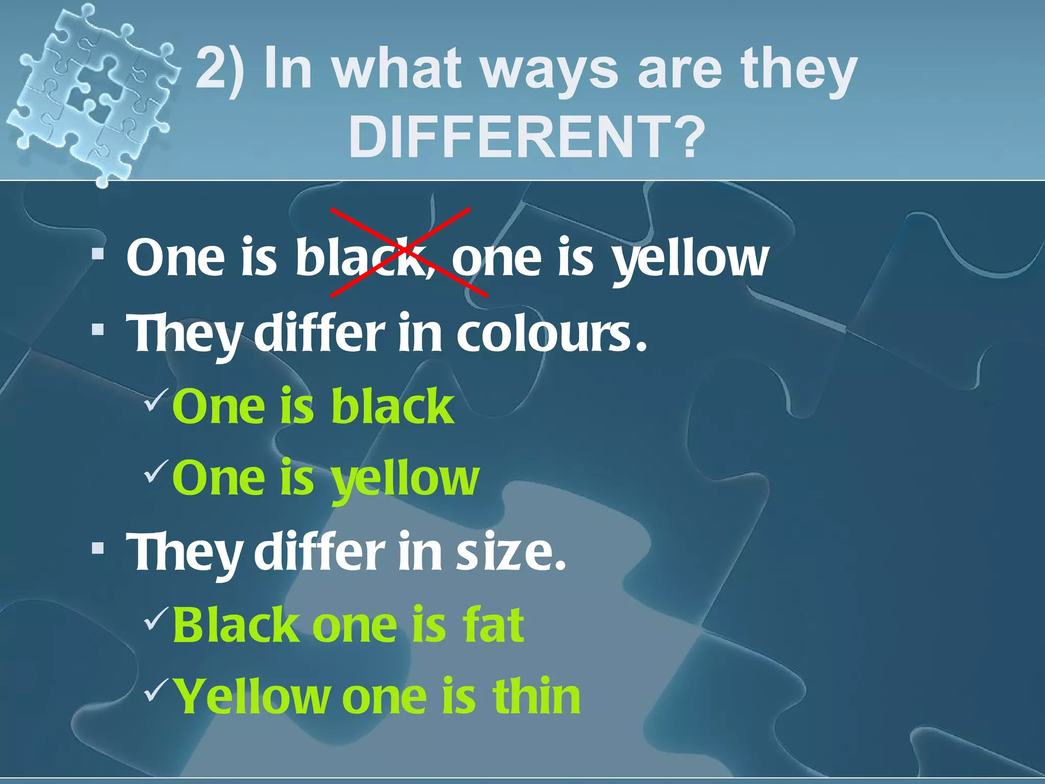 2) In what ways are they DIFFERENT? One is black, one is yellow They differ in colours. One is black One is yellow They differ in size. Black one is fat Yellow one is thin 
