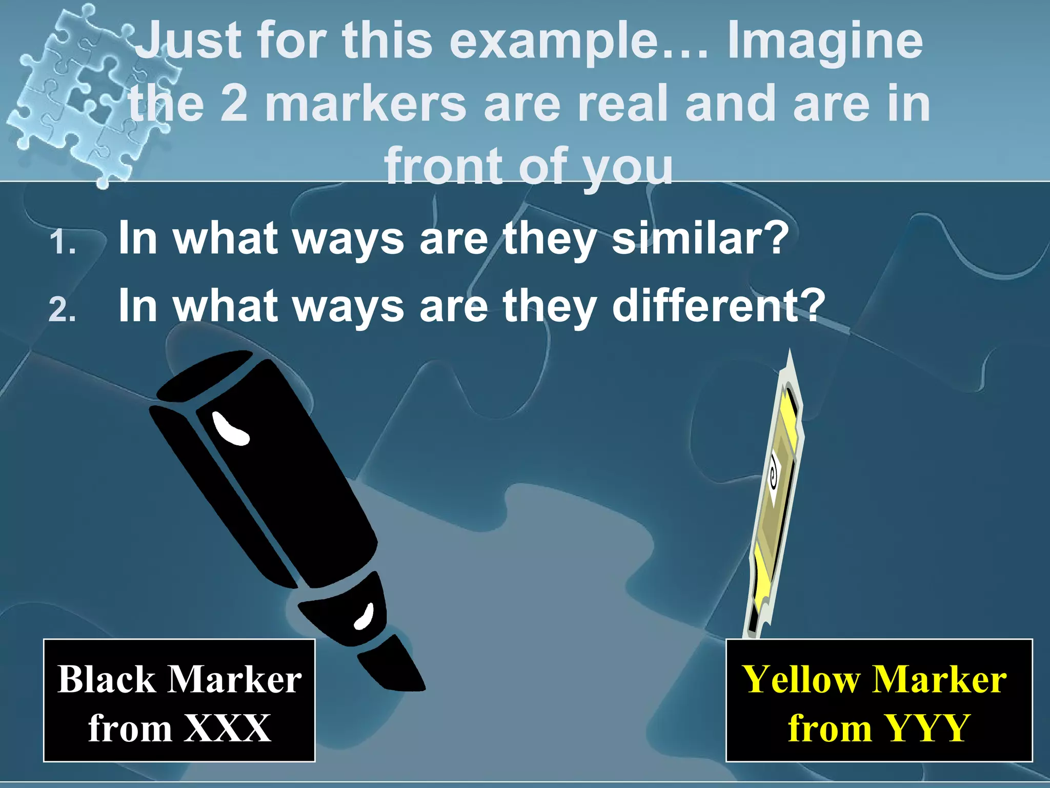 Just for this example… Imagine the 2 markers are real and are in front of you In what ways are they similar? In what ways are they different? Black Marker from XXX Yellow Marker  from YYY 