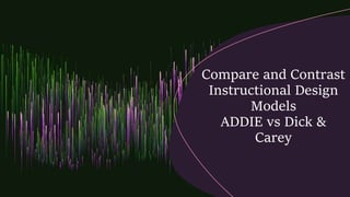 Compare and Contrast
Instructional Design
Models
ADDIE vs Dick &
Carey
 