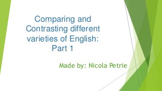 Comparing and
Contrasting different
varieties of English:
Part 1
Made by: Nicola Petrie
 