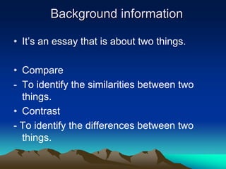 Background information

• It’s an essay that is about two things.

• Compare
- To identify the similarities between two
  things.
• Contrast
- To identify the differences between two
  things.
 