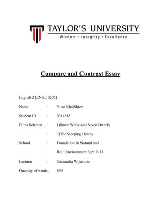 Compare and Contrast Essay

English 2 [ENGL 0205]
Name

:

Yuan KhaiShien

Student ID

:

0314818

Films Selected

:

1)Snow White and Seven Dwarfs

:

2)The Sleeping Beauty

:

Foundation In Natural and

School

Built Environment Sept 2013
Lecturer

:

Quantity of words:

Cassandra Wijesuria
800

 
