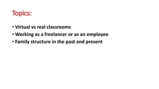 Topics:
• Virtual vs real classrooms
• Working as a freelancer or as an employee
• Family structure in the past and present
 