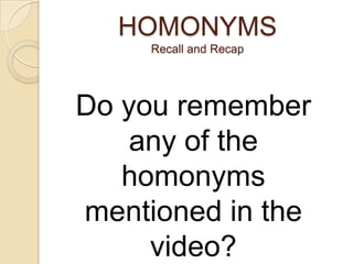 HOMONYMS
     Recall and Recap




Do you remember
    any of the
   homonyms
mentioned in the
     video?
 
