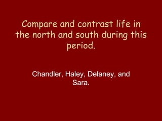 Compare and contrast life in
the north and south during this
            period.


   Chandler, Haley, Delaney, and
               Sara.
 