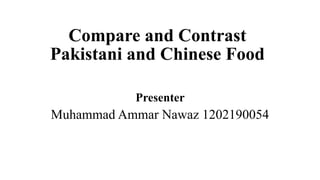 Compare and Contrast
Pakistani and Chinese Food
Presenter
Muhammad Ammar Nawaz 1202190054
 