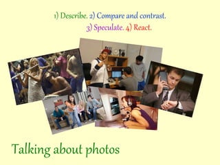 1) Describe. 2) Compare and contrast.
3) Speculate. 4) React.
Talking about photos
 
