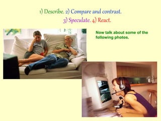 1) Describe. 2) Compare and contrast.
3) Speculate. 4) React.
Now talk about some of the
following photos.
 