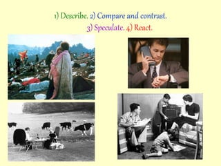 1) Describe. 2) Compare and contrast.
3) Speculate. 4) React.
 