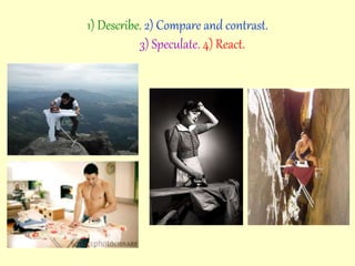 1) Describe. 2) Compare and contrast.
3) Speculate. 4) React.
 