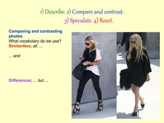 Comparing and contrasting
photos
What vocabulary do we use?
Similarities; all, ...
... and
Differences; ... but ...
1) Describe. 2) Compare and contrast.
3) Speculate. 4) React.
 