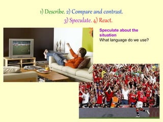 Speculate about the
situation
What language do we use?
1) Describe. 2) Compare and contrast.
3) Speculate. 4) React.
 