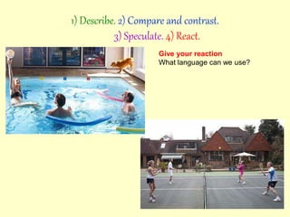 Give your reaction
What language can we use?
1) Describe. 2) Compare and contrast.
3) Speculate. 4) React.
 