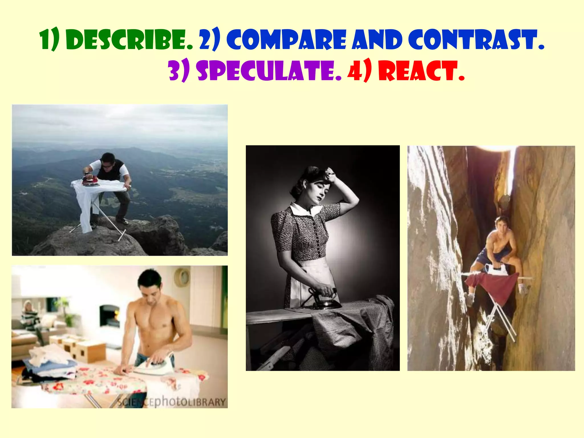 1) Describe. 2) Compare and contrast. 3) Speculate.4) React.Now talk about some of the following photos.