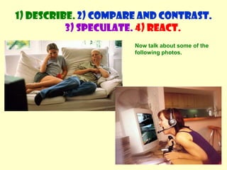 Would you like to be there? Why / Why not?1) Describe. 2) Compare and contrast. 3) Speculate.4) React.
