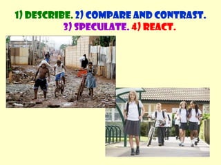 Comparing and contrasting photosWhat vocabulary do we use?Similarities; all, ...... andDifferences; ... but ...1) Describe. 2) Compare and contrast. 3) Speculate.4) React.