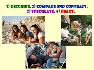 Speculate about the situationWhat language do we use?Use may / might / could / must /  can’t be...He seems to / appears to be...Make some sentences“They seem to be very happy. Their team must be winning”.1) Describe. 2) Compare and contrast. 3) Speculate.4) React.