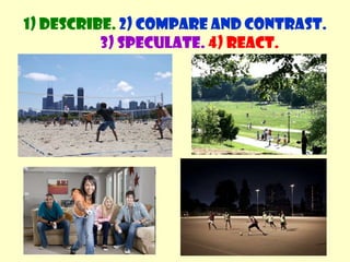 1) Describe. 2) Compare and contrast. 3) Speculate.4) React.