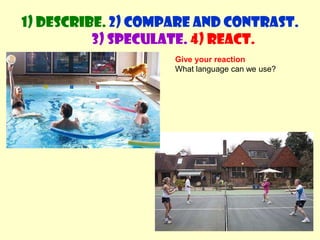 Use adjectives. Do they look happy, sad, angry, bored, tired..?